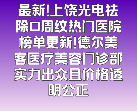 最新！上饶光电祛除口周纹热门医院榜单更新！德尔美客医疗美容门诊部实力出众且价格透明公正