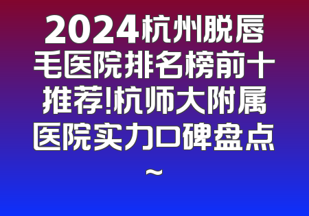 2024杭州脱唇毛医院排名榜前十推荐！杭师大附属医院实力口碑盘点~