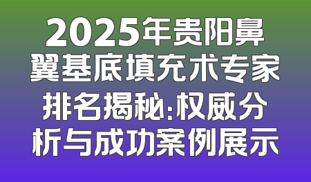 2025年贵阳鼻翼基底填充术专家排名揭秘：权威分析与成功案例展示