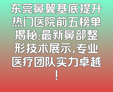 东莞鼻翼基底提升热门医院前五榜单揭秘：最新鼻部整形技术展示，专业医疗团队实力卓越！