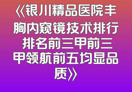 《银川精品医院丰胸内窥镜技术排行 排名前三甲前三甲领航前五均显品质》