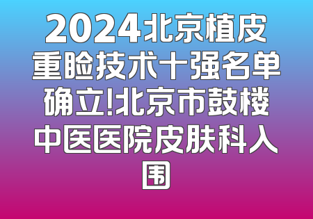 2024北京植皮重睑技术十强名单确立！北京市鼓楼中医医院皮肤科入围