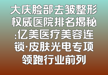 大庆脸部去皱整形权威医院排名揭秘：亿美医疗美容连锁·皮肤光电专项领跑行业前列