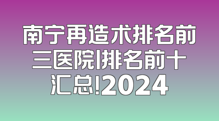 南宁再造术排名前三医院丨排名前十汇总!2024