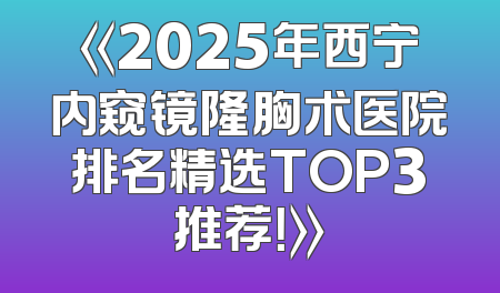 《2025年西宁内窥镜隆胸术医院排名精选TOP3推荐！》