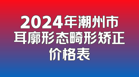 2024年潮州市耳廓形态畸形矫正价格表