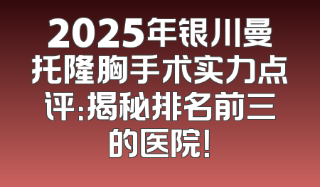2025年银川曼托隆胸手术实力点评：揭秘排名前三的医院！