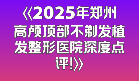 《2025年郑州高颅顶部不剃发植发整形医院深度点评！》