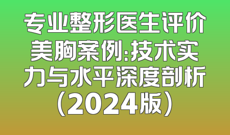 专业整形医生评价美胸案例：技术实力与水平深度剖析（2024版）