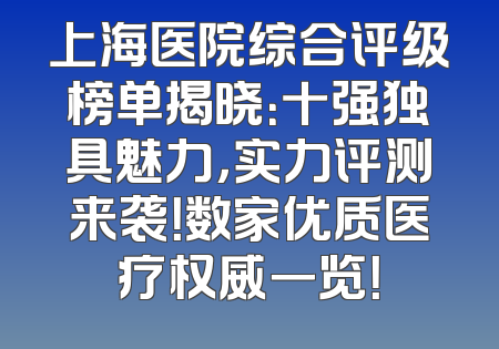 上海医院综合评级榜单揭晓：十强独具魅力，实力评测来袭！数家优质医疗权威一览！
