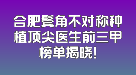 合肥鬓角不对称种植顶尖医生前三甲榜单揭晓！