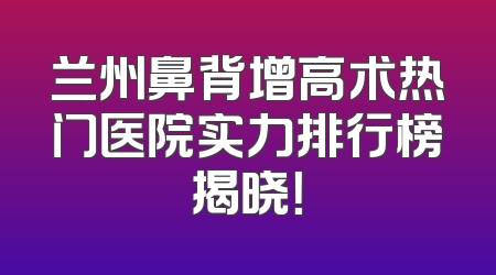 兰州鼻背增高术热门医院实力排行榜揭晓！