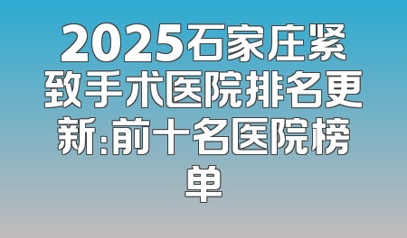 2025石家庄紧致手术医院排名更新：前十名医院榜单