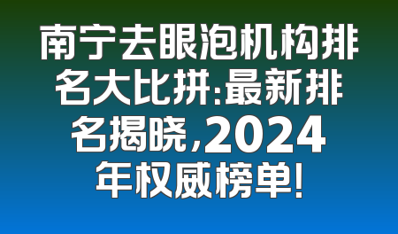南宁去眼泡机构排名大比拼：最新排名揭晓，2024年权威榜单！