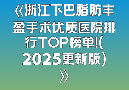 《浙江下巴脂肪丰盈手术优质医院排行TOP榜单！(2025更新版)》