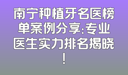 南宁种植牙名医榜单案例分享：专业医生实力排名揭晓！