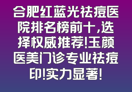 合肥红蓝光祛痘医院排名榜前十，选择权威推荐！玉颜医美门诊专业祛痘印！实力显著！