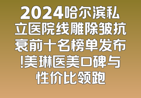 2024哈尔滨私立医院线雕除皱抗衰前十名榜单发布！美琳医美口碑与性价比领跑