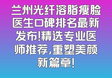 兰州光纤溶脂瘦脸医生口碑排名最新发布！精选专业医师推荐，重塑美颜新篇章！