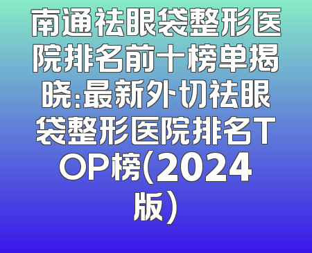 南通祛眼袋整形医院排名前十榜单揭晓：最新外切祛眼袋整形医院排名TOP榜（2024版）