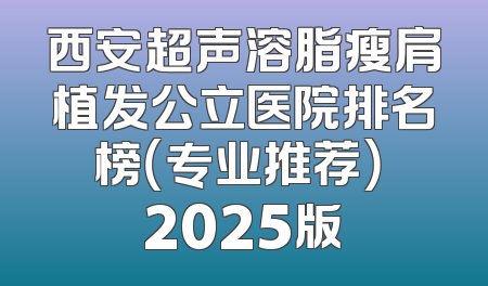 西安超声溶脂瘦肩植发公立医院排名榜（专业推荐） 2025版