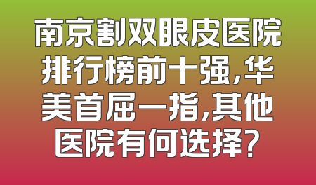 南京割双眼皮医院排行榜前十强，华美首屈一指，其他医院有何选择？