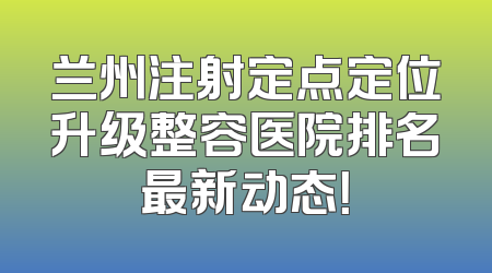 兰州注射定点定位升级整容医院排名最新动态！