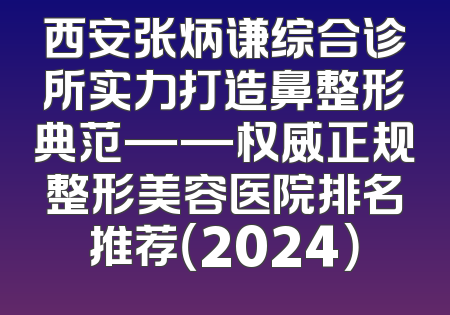 西安张炳谦综合诊所实力打造鼻整形典范——权威正规整形美容医院排名推荐（2024）