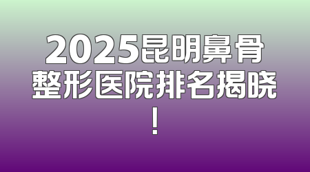 2025昆明鼻骨整形医院排名揭晓！