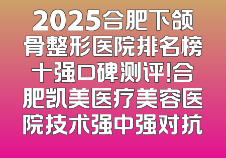 2025合肥下颌骨整形医院排名榜十强口碑测评！合肥凯美医疗美容医院技术强中强对抗