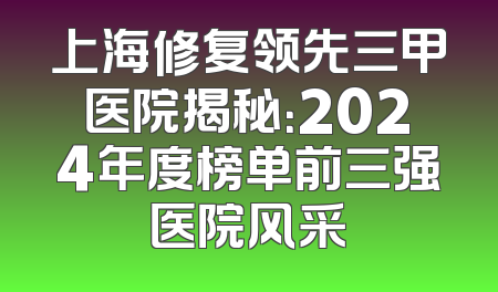 上海修复领先三甲医院揭秘：2024年度榜单前三强医院风采