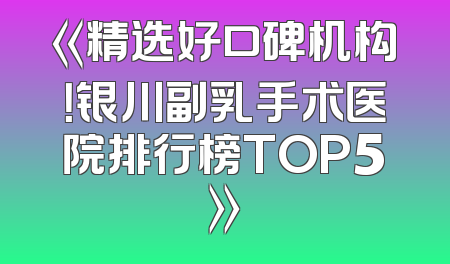 《精选好口碑机构！银川副乳手术医院排行榜TOP5》
