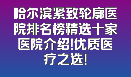 哈尔滨紧致轮廓医院排名榜精选十家医院介绍！优质医疗之选！