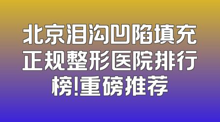 北京泪沟凹陷填充正规整形医院排行榜！重磅推荐