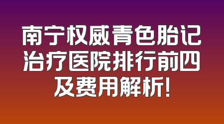 南宁权威青色胎记治疗医院排行前四及费用解析！