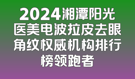 2024湘潭阳光医美电波拉皮去眼角纹权威机构排行榜领跑者
