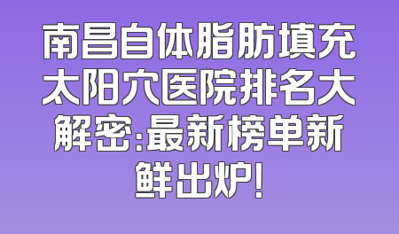 南昌自体脂肪填充太阳穴医院排名大解密：最新榜单新鲜出炉！