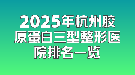 2025年杭州胶原蛋白三型整形医院排名一览