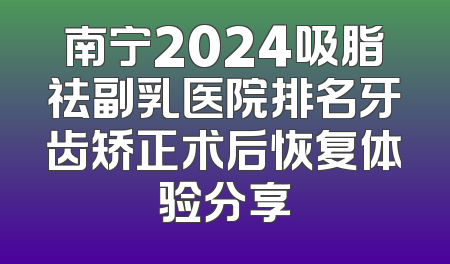 南宁2024吸脂祛副乳医院排名牙齿矫正术后恢复体验分享
