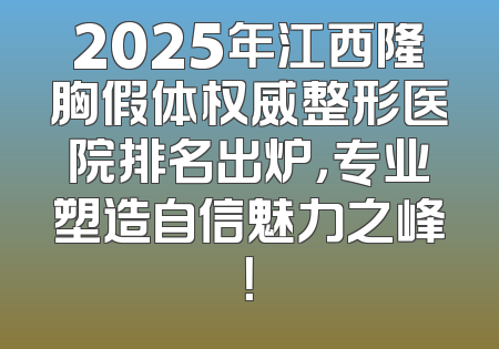 2025年江西隆胸假体权威整形医院排名出炉，专业塑造自信魅力之峰！