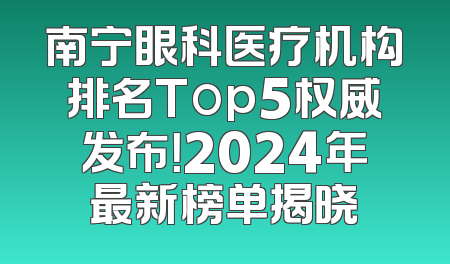 南宁眼科医疗机构排名Top5权威发布！2024年最新榜单揭晓