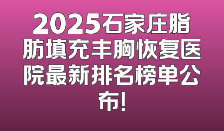 2025石家庄脂肪填充丰胸恢复医院最新排名榜单公布！