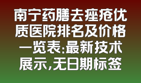南宁药膳去痤疮优质医院排名及价格一览表：最新技术展示，无日期标签
