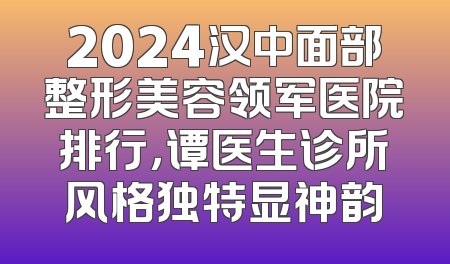 2024汉中面部整形美容领军医院排行，谭医生诊所风格独特显神韵