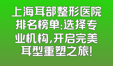 上海耳部整形医院排名榜单：选择专业机构，开启完美耳型重塑之旅！