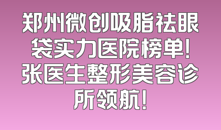郑州微创吸脂祛眼袋实力医院榜单！张医生整形美容诊所领航！