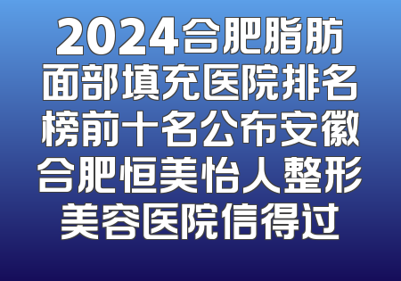 2024合肥脂肪面部填充医院排名榜前十名公布安徽合肥恒美怡人整形美容医院信得过