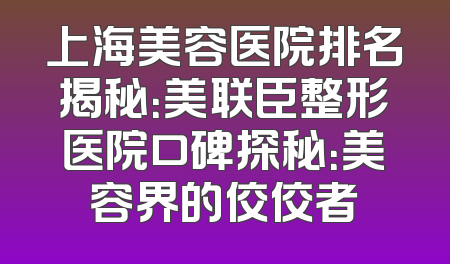 上海美容医院排名揭秘：美联臣整形医院口碑探秘：美容界的佼佼者
