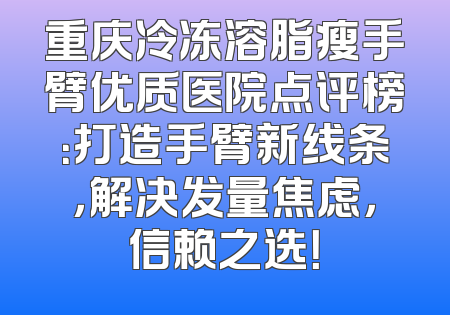 重庆冷冻溶脂瘦手臂优质医院点评榜：打造手臂新线条，解决发量焦虑，信赖之选！