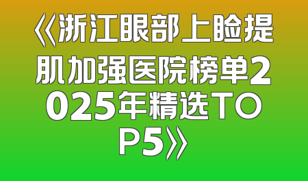《浙江眼部上睑提肌加强医院榜单2025年精选TOP5》